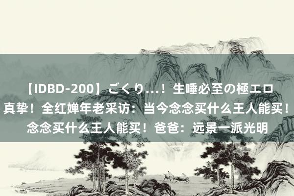 【IDBD-200】ごくり…！生唾必至の極エロボディセレクション 真挚！全红婵年老采访：当今念念买什么王人能买！爸爸：远景一派光明