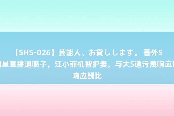 【SHS-026】芸能人、お貸しします。 番外SP 明星直播遇喷子，汪小菲机智护妻，与大S遭污蔑响应酬比