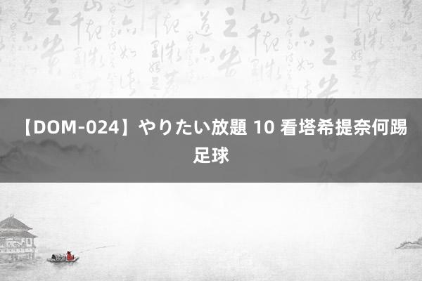 【DOM-024】やりたい放題 10 看塔希提奈何踢足球