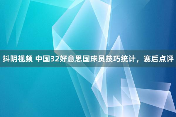 抖阴视频 中国32好意思国球员技巧统计，赛后点评