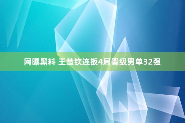 网曝黑料 王楚钦连扳4局晋级男单32强