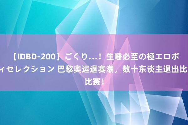 【IDBD-200】ごくり…！生唾必至の極エロボディセレクション 巴黎奥运退赛潮，数十东谈主退出比赛！