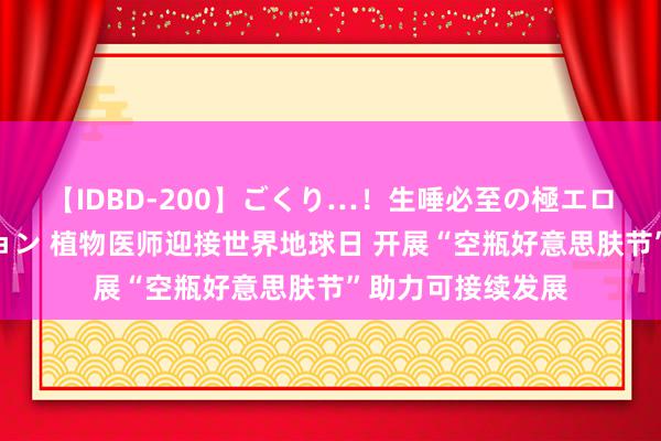 【IDBD-200】ごくり…！生唾必至の極エロボディセレクション 植物医师迎接世界地球日 开展“空瓶好意思肤节”助力可接续发展