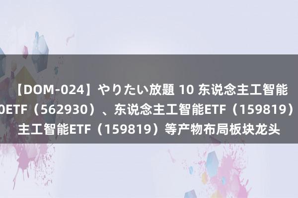 【DOM-024】やりたい放題 10 东说念主工智能板块本周触动 软件30ETF（562930）、东说念主工智能ETF（159819）等产物布局板块龙头