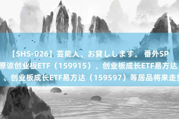 【SHS-026】芸能人、お貸しします。 番外SP 指数估值位于历史低位 原谅创业板ETF（159915）、创业板成长ETF易方达（159597）等居品将来走势