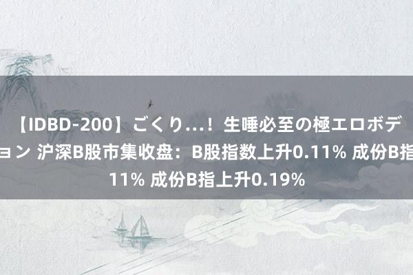 【IDBD-200】ごくり…！生唾必至の極エロボディセレクション 沪深B股市集收盘：B股指数上升0.11% 成份B指上升0.19%