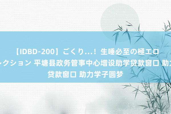 【IDBD-200】ごくり…！生唾必至の極エロボディセレクション 平塘县政务管事中心增设助学贷款窗口 助力学子圆梦