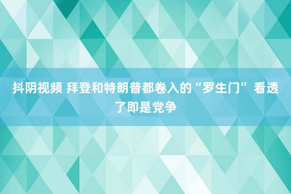 抖阴视频 拜登和特朗普都卷入的“罗生门” 看透了即是党争