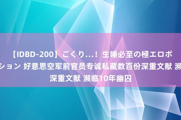 【IDBD-200】ごくり…！生唾必至の極エロボディセレクション 好意思空军前官员专诚私藏数百份深重文献 濒临10年幽囚