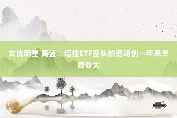 女优明星 高盛：增捏ETF空头的范畴创一年来单周最大