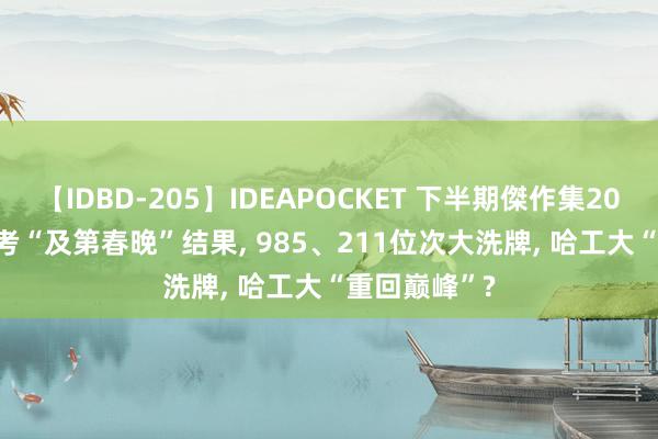 【IDBD-205】IDEAPOCKET 下半期傑作集2009 2024高考“及第春晚”结果, 985、211位次大洗牌, 哈工大“重回巅峰”?