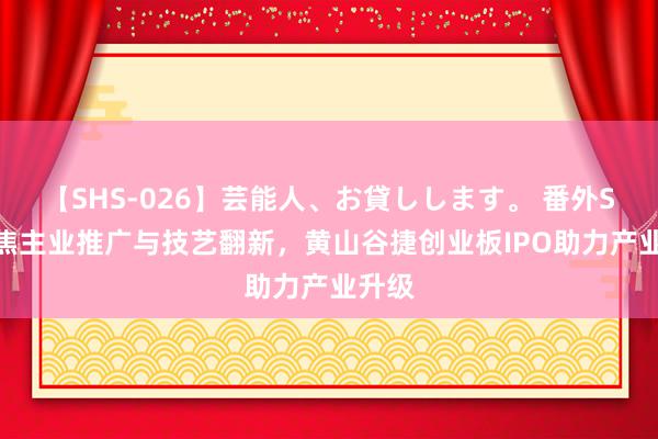 【SHS-026】芸能人、お貸しします。 番外SP 聚焦主业推广与技艺翻新，黄山谷捷创业板IPO助力产业升级