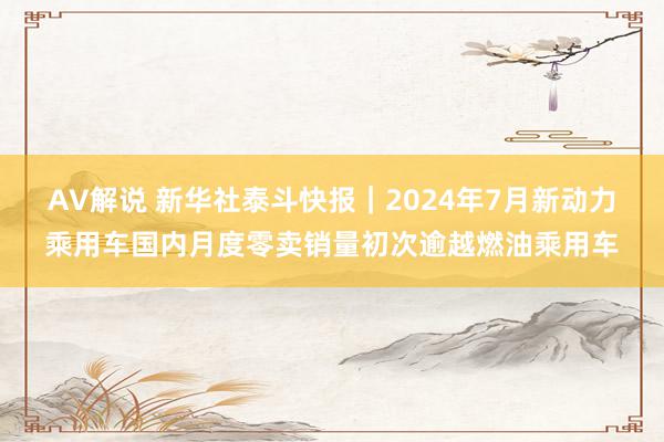 AV解说 新华社泰斗快报｜2024年7月新动力乘用车国内月度零卖销量初次逾越燃油乘用车