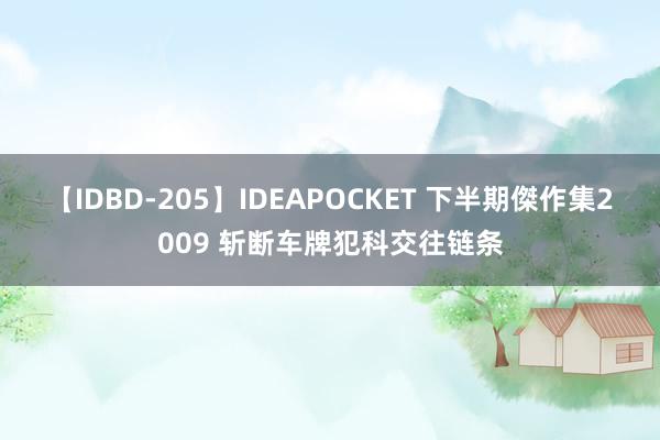 【IDBD-205】IDEAPOCKET 下半期傑作集2009 斩断车牌犯科交往链条