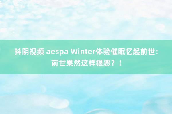 抖阴视频 aespa Winter体验催眠忆起前世：前世果然这样狠恶？！