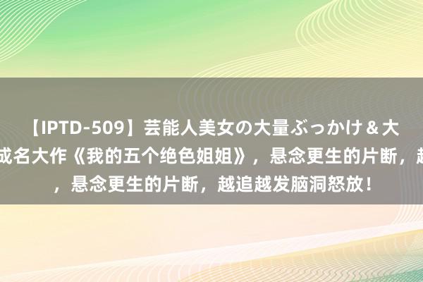 【IPTD-509】芸能人美女の大量ぶっかけ＆大量ごっくん AYA 成名大作《我的五个绝色姐姐》，悬念更生的片断，越追越发脑洞怒放！