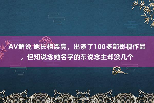 AV解说 她长相漂亮，出演了100多部影视作品，但知说念她名字的东说念主却没几个