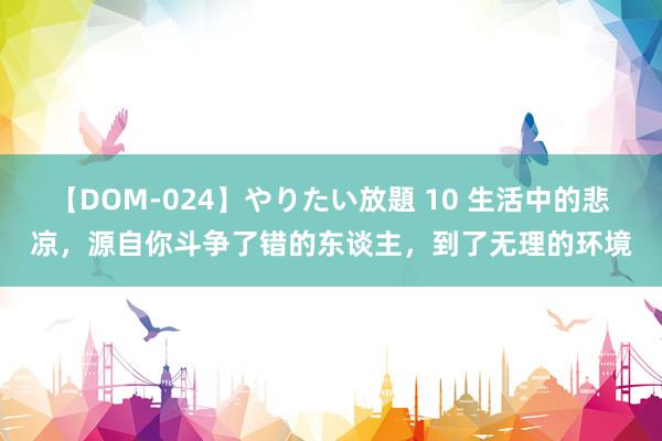 【DOM-024】やりたい放題 10 生活中的悲凉，源自你斗争了错的东谈主，到了无理的环境