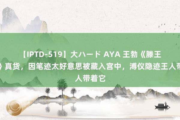 【IPTD-519】大ハード AYA 王勃《滕王阁序》真货，因笔迹太好意思被藏入宫中，溥仪隐迹王人带着它