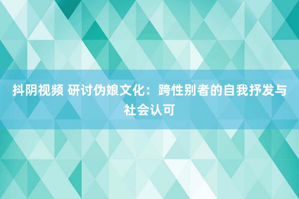 抖阴视频 研讨伪娘文化：跨性别者的自我抒发与社会认可