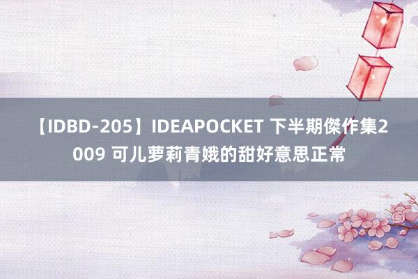 【IDBD-205】IDEAPOCKET 下半期傑作集2009 可儿萝莉青娥的甜好意思正常