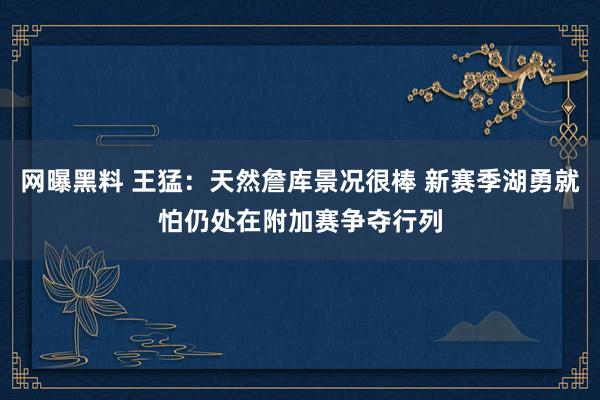 网曝黑料 王猛：天然詹库景况很棒 新赛季湖勇就怕仍处在附加赛争夺行列