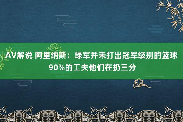 AV解说 阿里纳斯：绿军并未打出冠军级别的篮球 90%的工夫他们在扔三分