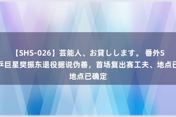 【SHS-026】芸能人、お貸しします。 番外SP 国乒巨星樊振东退役据说伪善，首场复出赛工夫、地点已确定