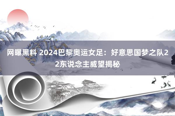 网曝黑料 2024巴黎奥运女足：好意思国梦之队22东说念主威望揭秘