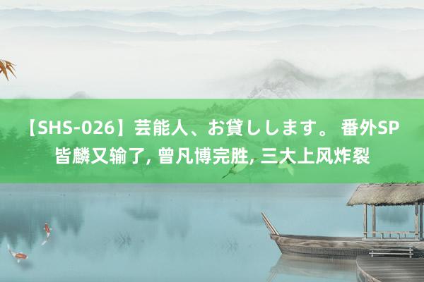 【SHS-026】芸能人、お貸しします。 番外SP 皆麟又输了, 曾凡博完胜, 三大上风炸裂