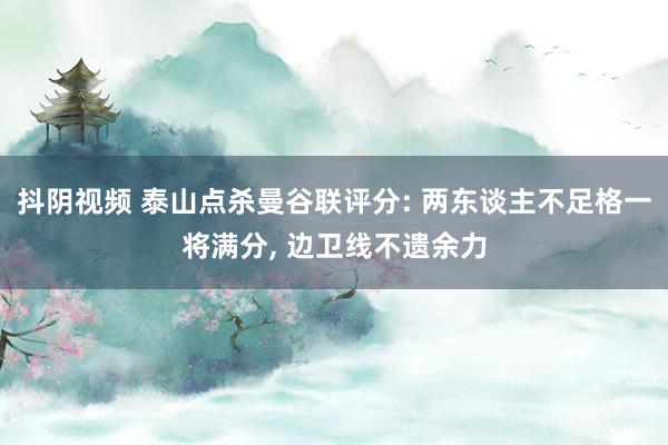 抖阴视频 泰山点杀曼谷联评分: 两东谈主不足格一将满分, 边卫线不遗余力