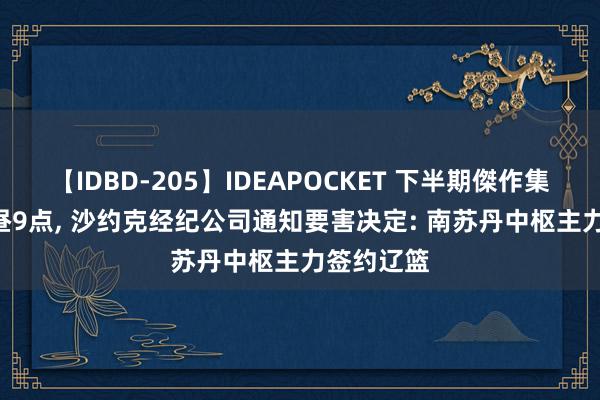 【IDBD-205】IDEAPOCKET 下半期傑作集2009 上昼9点, 沙约克经纪公司通知要害决定: 南苏丹中枢主力签约辽篮