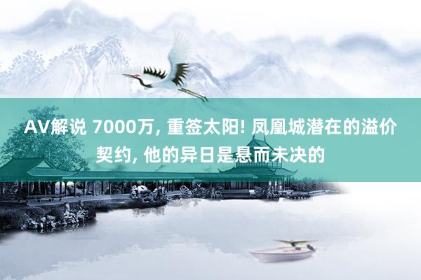 AV解说 7000万, 重签太阳! 凤凰城潜在的溢价契约, 他的异日是悬而未决的