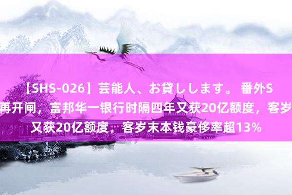 【SHS-026】芸能人、お貸しします。 番外SP 外资行二级本钱债再开闸，富邦华一银行时隔四年又获20亿额度，客岁末本钱豪侈率超13%