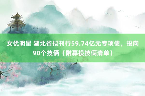 女优明星 湖北省拟刊行59.74亿元专项债，投向90个技俩（附募投技俩清单）