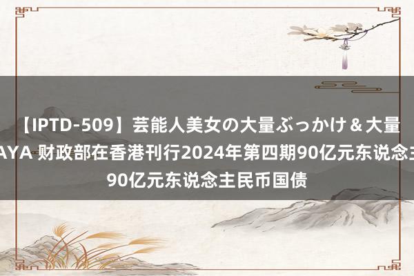 【IPTD-509】芸能人美女の大量ぶっかけ＆大量ごっくん AYA 财政部在香港刊行2024年第四期90亿元东说念主民币国债