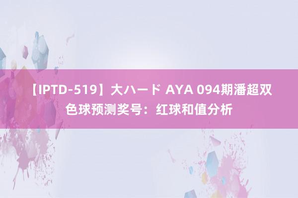 【IPTD-519】大ハード AYA 094期潘超双色球预测奖号：红球和值分析