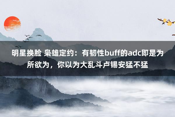 明星换脸 枭雄定约：有韧性buff的adc即是为所欲为，你以为大乱斗卢锡安猛不猛