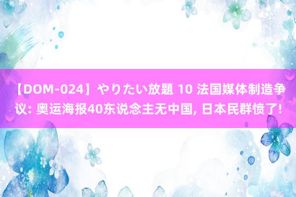 【DOM-024】やりたい放題 10 法国媒体制造争议: 奥运海报40东说念主无中国, 日本民群愤了!