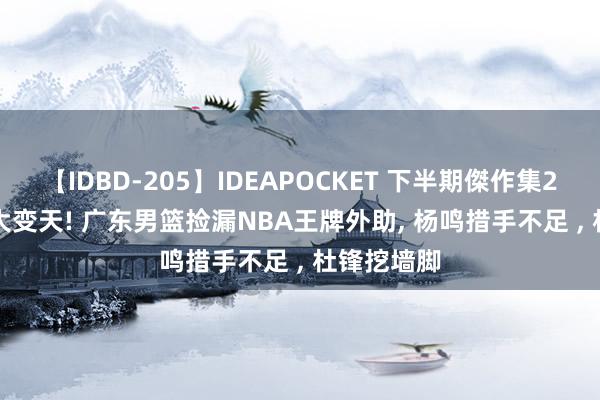 【IDBD-205】IDEAPOCKET 下半期傑作集2009 CBA大变天! 广东男篮捡漏NBA王牌外助, 杨鸣措手不足 , 杜锋挖墙脚