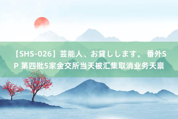 【SHS-026】芸能人、お貸しします。 番外SP 第四批5家金交所当天被汇集取消业务天禀