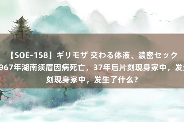 【SOE-158】ギリモザ 交わる体液、濃密セックス Ami 1967年湖南须眉因病死亡，37年后片刻现身家中，发生了什么？