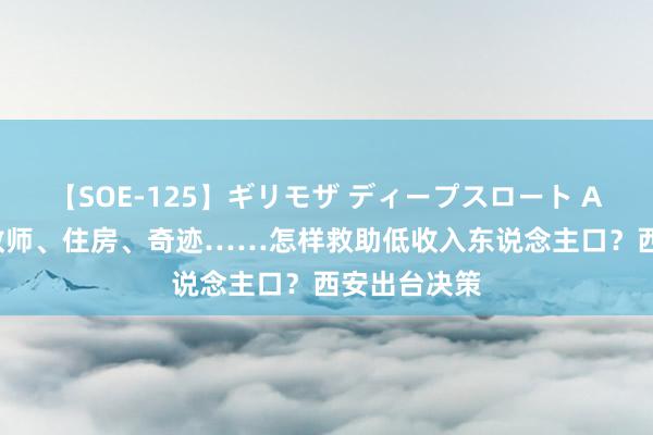 【SOE-125】ギリモザ ディープスロート Ami 医疗、教师、住房、奇迹……怎样救助低收入东说念主口？西安出台决策