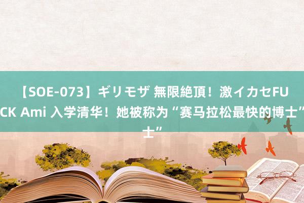 【SOE-073】ギリモザ 無限絶頂！激イカセFUCK Ami 入学清华！她被称为“赛马拉松最快的博士”