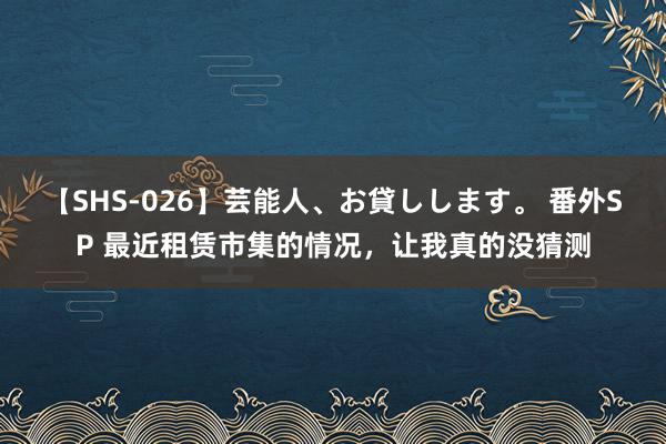 【SHS-026】芸能人、お貸しします。 番外SP 最近租赁市集的情况，让我真的没猜测