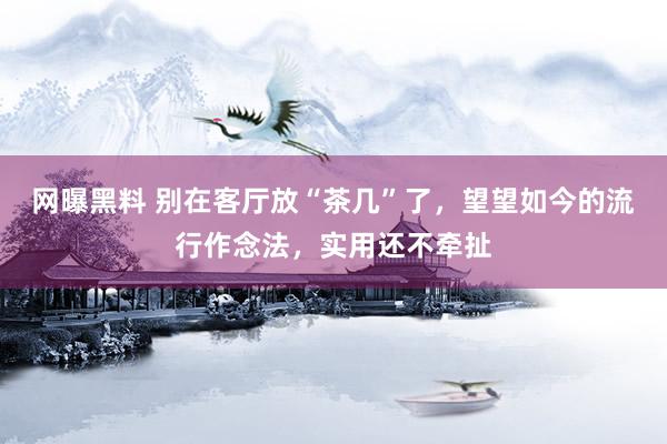 网曝黑料 别在客厅放“茶几”了，望望如今的流行作念法，实用还不牵扯