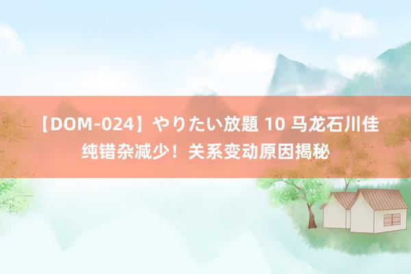 【DOM-024】やりたい放題 10 马龙石川佳纯错杂减少！关系变动原因揭秘