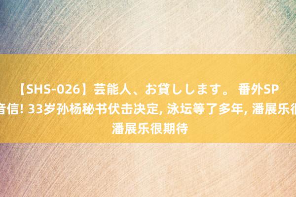 【SHS-026】芸能人、お貸しします。 番外SP 要紧音信! 33岁孙杨秘书伏击决定, 泳坛等了多年, 潘展乐很期待