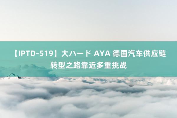 【IPTD-519】大ハード AYA 德国汽车供应链转型之路靠近多重挑战