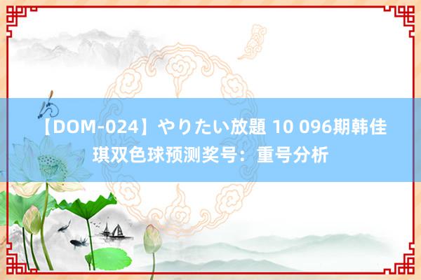 【DOM-024】やりたい放題 10 096期韩佳琪双色球预测奖号：重号分析